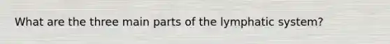 What are the three main parts of the lymphatic system?