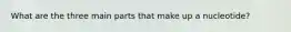 What are the three main parts that make up a nucleotide?