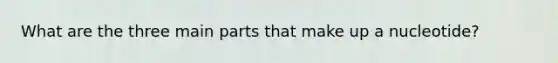 What are the three main parts that make up a nucleotide?