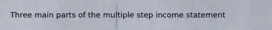 Three main parts of the multiple step income statement