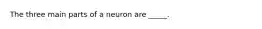 The three main parts of a neuron are _____.