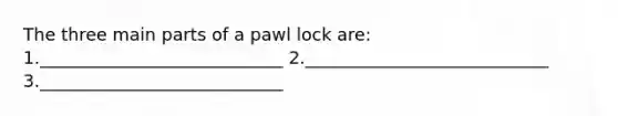 The three main parts of a pawl lock are: 1.____________________________ 2.____________________________ 3.____________________________