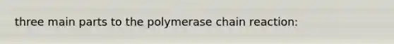 three main parts to the polymerase chain reaction: