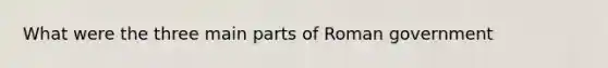 What were the three main parts of Roman government