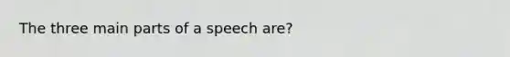 The three main parts of a speech are?