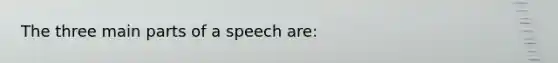 The three main parts of a speech are: