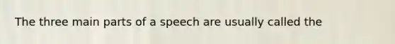 The three main parts of a speech are usually called the