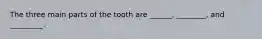 The three main parts of the tooth are ______, ________, and _________.