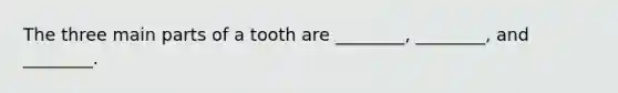 The three main parts of a tooth are ________, ________, and ________.