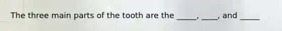 The three main parts of the tooth are the _____, ____, and _____