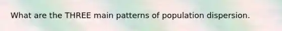 What are the THREE main patterns of population dispersion.