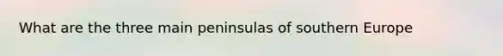 What are the three main peninsulas of southern Europe