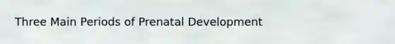 Three Main Periods of Prenatal Development