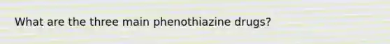 What are the three main phenothiazine drugs?