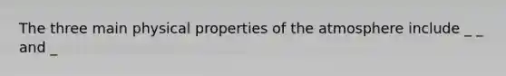 The three main physical properties of the atmosphere include _ _ and _