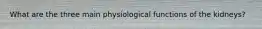 What are the three main physiological functions of the kidneys?