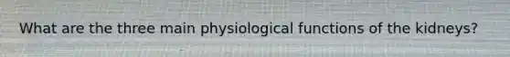 What are the three main physiological functions of the kidneys?