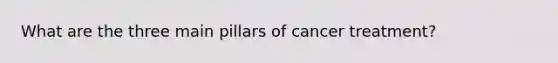 What are the three main pillars of cancer treatment?
