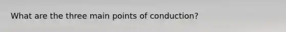 What are the three main points of conduction?