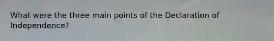 What were the three main points of the Declaration of Independence?