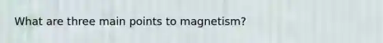 What are three main points to magnetism?