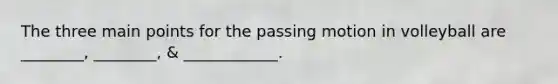 The three main points for the passing motion in volleyball are ________, ________, & ____________.