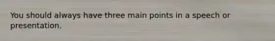 You should always have three main points in a speech or presentation.