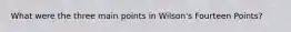 What were the three main points in Wilson's Fourteen Points?