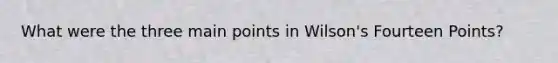 What were the three main points in Wilson's Fourteen Points?