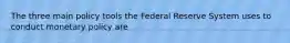 The three main policy tools the Federal Reserve System uses to conduct monetary policy are