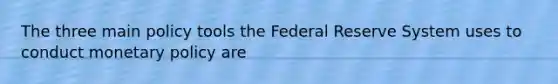 The three main policy tools the Federal Reserve System uses to conduct <a href='https://www.questionai.com/knowledge/kEE0G7Llsx-monetary-policy' class='anchor-knowledge'>monetary policy</a> are