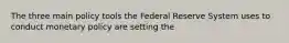 The three main policy tools the Federal Reserve System uses to conduct monetary policy are setting the