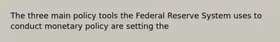 The three main policy tools the Federal Reserve System uses to conduct monetary policy are setting the