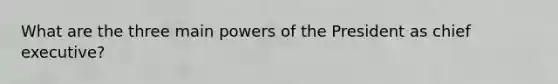 What are the three main powers of the President as chief executive?