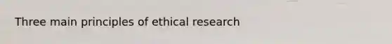 Three main principles of ethical research