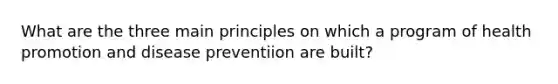 What are the three main principles on which a program of health promotion and disease preventiion are built?