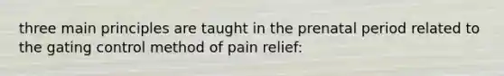 three main principles are taught in the prenatal period related to the gating control method of pain relief: