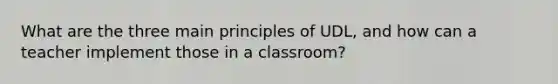 What are the three main principles of UDL, and how can a teacher implement those in a classroom?