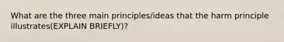 What are the three main principles/ideas that the harm principle illustrates(EXPLAIN BRIEFLY)?