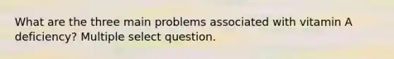 What are the three main problems associated with vitamin A deficiency? Multiple select question.