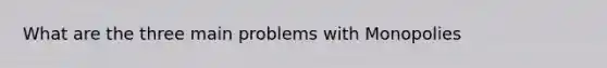 What are the three main problems with Monopolies