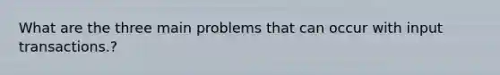 What are the three main problems that can occur with input transactions.?