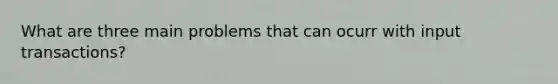 What are three main problems that can ocurr with input transactions?