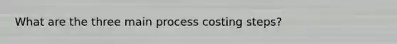 What are the three main process costing steps?