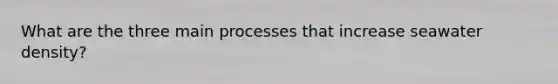 What are the three main processes that increase seawater density?