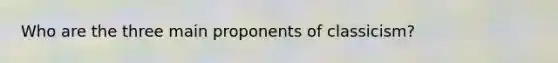 Who are the three main proponents of classicism?