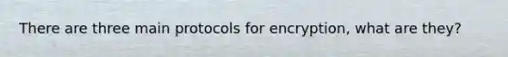 There are three main protocols for encryption, what are they?