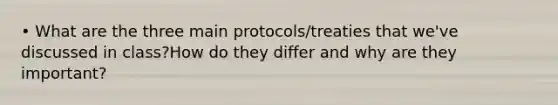 • What are the three main protocols/treaties that we've discussed in class?How do they differ and why are they important?