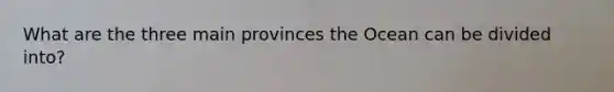 What are the three main provinces the Ocean can be divided into?