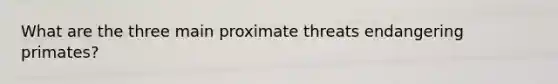 What are the three main proximate threats endangering primates?